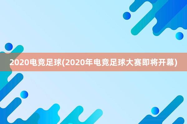 2020电竞足球(2020年电竞足球大赛即将开幕)