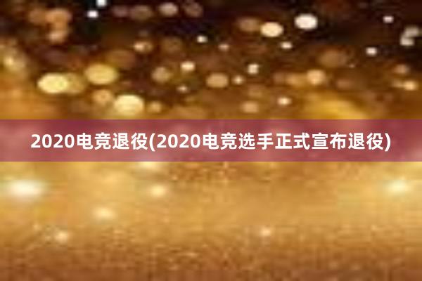 2020电竞退役(2020电竞选手正式宣布退役)