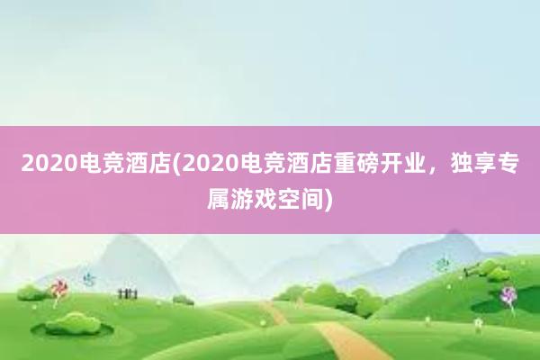 2020电竞酒店(2020电竞酒店重磅开业，独享专属游戏空间)