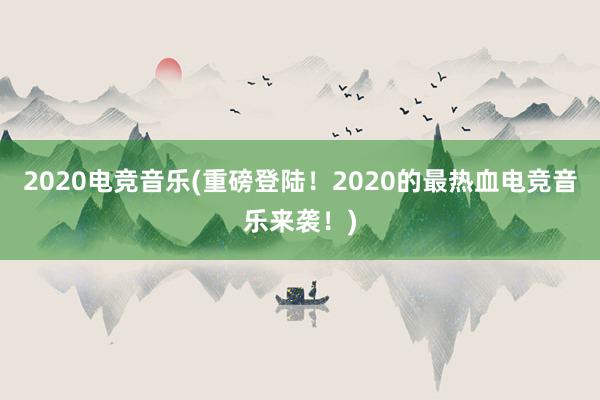 2020电竞音乐(重磅登陆！2020的最热血电竞音乐来袭！)