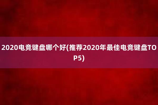 2020电竞键盘哪个好(推荐2020年最佳电竞键盘TOP5)