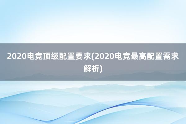 2020电竞顶级配置要求(2020电竞最高配置需求解析)