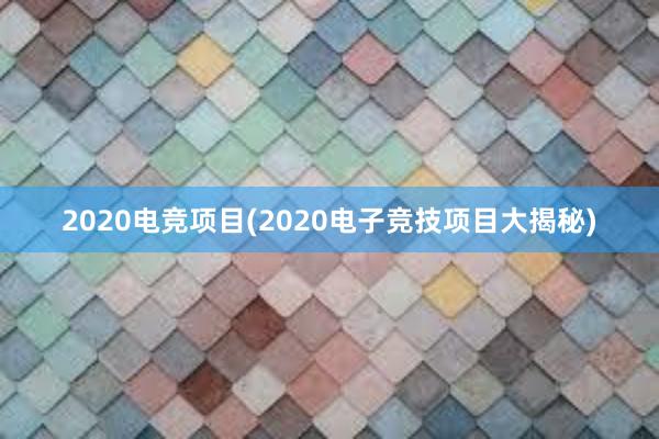 2020电竞项目(2020电子竞技项目大揭秘)