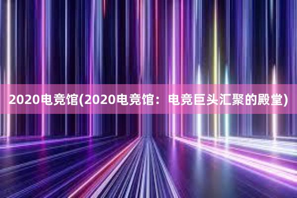 2020电竞馆(2020电竞馆：电竞巨头汇聚的殿堂)