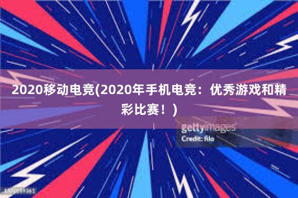 2020移动电竞(2020年手机电竞：优秀游戏和精彩比赛！)