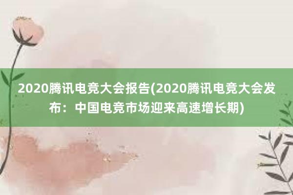 2020腾讯电竞大会报告(2020腾讯电竞大会发布：中国电竞市场迎来高速增长期)