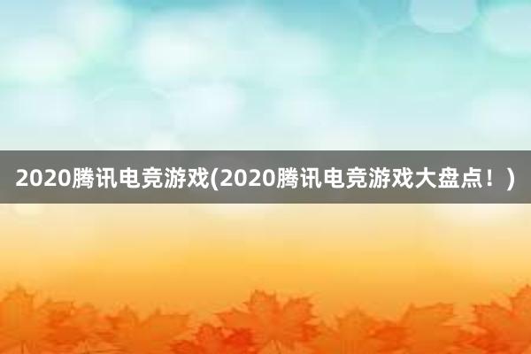 2020腾讯电竞游戏(2020腾讯电竞游戏大盘点！)