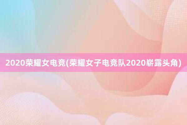 2020荣耀女电竞(荣耀女子电竞队2020崭露头角)