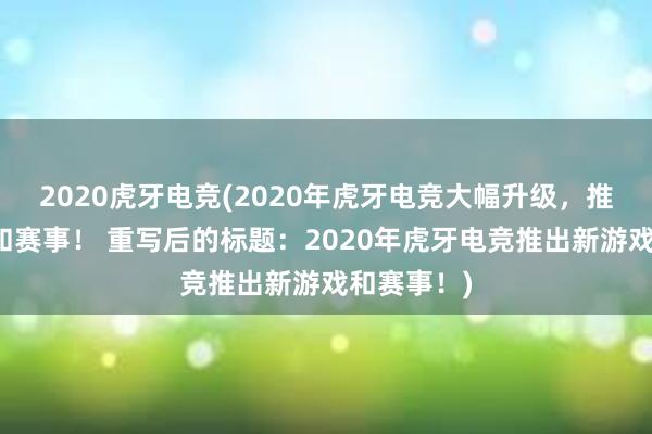 2020虎牙电竞(2020年虎牙电竞大幅升级，推出新游戏和赛事！ 重写后的标题：2020年虎牙电竞推出新游戏和赛事！)