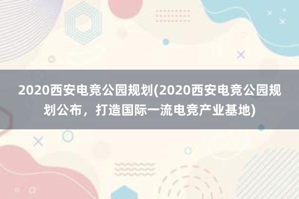 2020西安电竞公园规划(2020西安电竞公园规划公布，打造国际一流电竞产业基地)