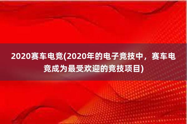 2020赛车电竞(2020年的电子竞技中，赛车电竞成为最受欢迎的竞技项目)