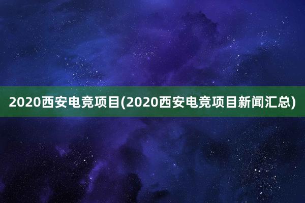 2020西安电竞项目(2020西安电竞项目新闻汇总)