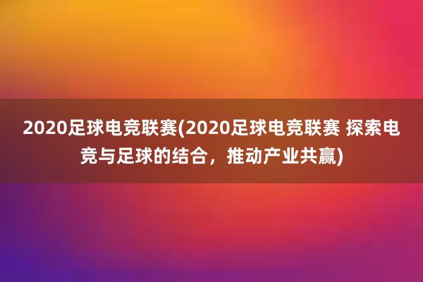 2020足球电竞联赛(2020足球电竞联赛 探索电竞与足球的结合，推动产业共赢)