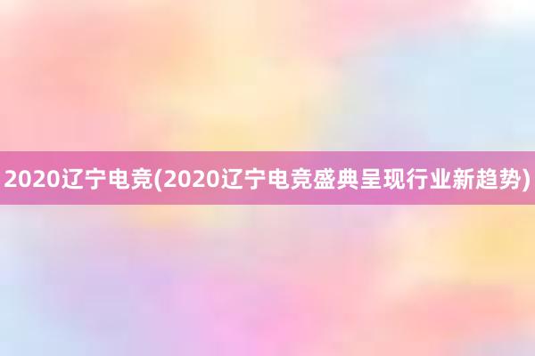 2020辽宁电竞(2020辽宁电竞盛典呈现行业新趋势)