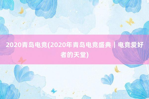 2020青岛电竞(2020年青岛电竞盛典｜电竞爱好者的天堂)