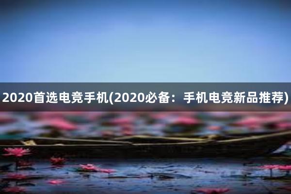 2020首选电竞手机(2020必备：手机电竞新品推荐)