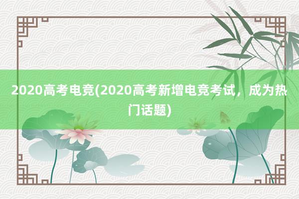 2020高考电竞(2020高考新增电竞考试，成为热门话题)