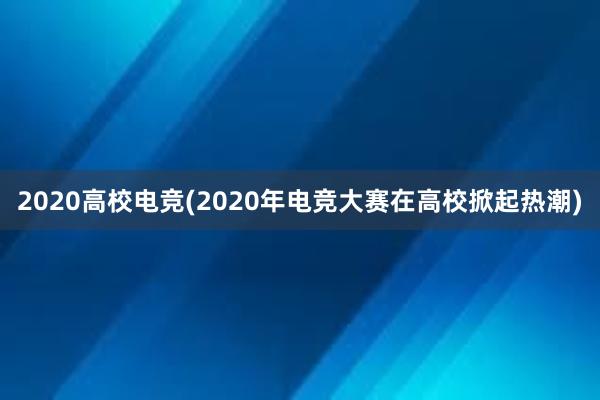 2020高校电竞(2020年电竞大赛在高校掀起热潮)