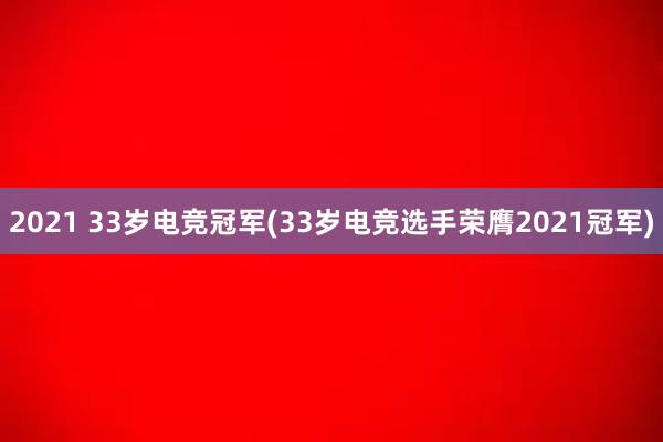 2021 33岁电竞冠军(33岁电竞选手荣膺2021冠军)