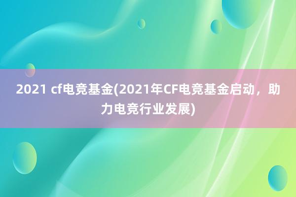 2021 cf电竞基金(2021年CF电竞基金启动，助力电竞行业发展)