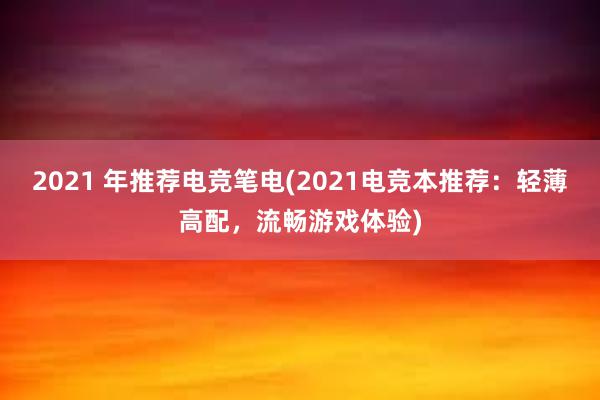 2021 年推荐电竞笔电(2021电竞本推荐：轻薄高配，流畅游戏体验)