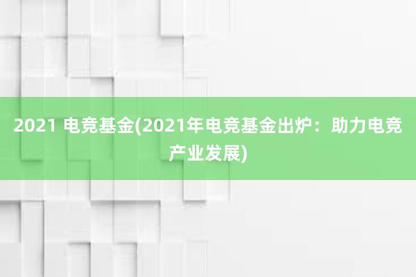 2021 电竞基金(2021年电竞基金出炉：助力电竞产业发展)