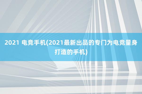 2021 电竞手机(2021最新出品的专门为电竞量身打造的手机)