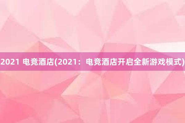 2021 电竞酒店(2021：电竞酒店开启全新游戏模式)