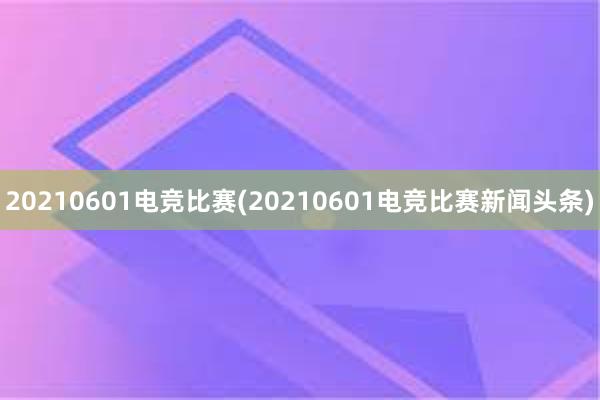 20210601电竞比赛(20210601电竞比赛新闻头条)