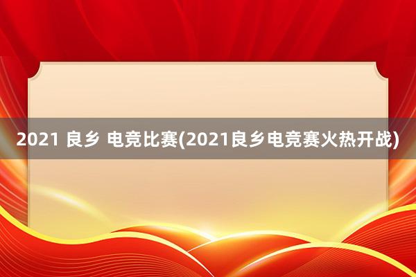 2021 良乡 电竞比赛(2021良乡电竞赛火热开战)