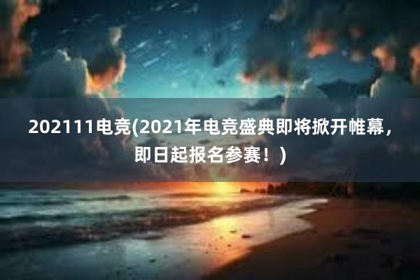 202111电竞(2021年电竞盛典即将掀开帷幕，即日起报名参赛！)