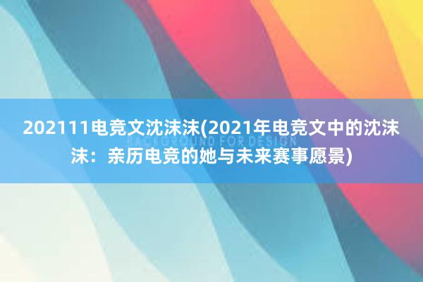 202111电竞文沈沫沫(2021年电竞文中的沈沫沫：亲历电竞的她与未来赛事愿景)