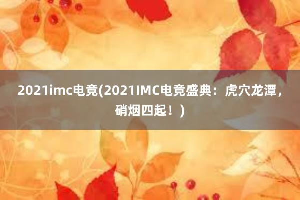 2021imc电竞(2021IMC电竞盛典：虎穴龙潭，硝烟四起！)