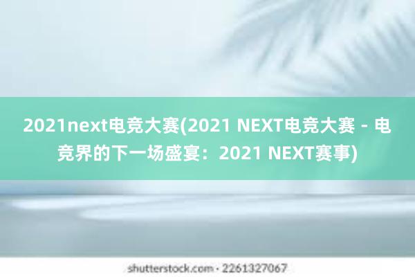 2021next电竞大赛(2021 NEXT电竞大赛 - 电竞界的下一场盛宴：2021 NEXT赛事)