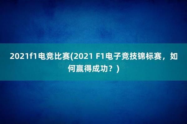 2021f1电竞比赛(2021 F1电子竞技锦标赛，如何赢得成功？)