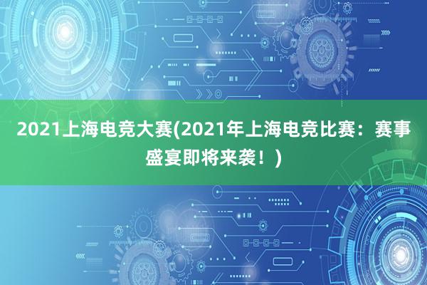 2021上海电竞大赛(2021年上海电竞比赛：赛事盛宴即将来袭！)