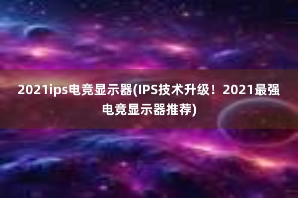 2021ips电竞显示器(IPS技术升级！2021最强电竞显示器推荐)