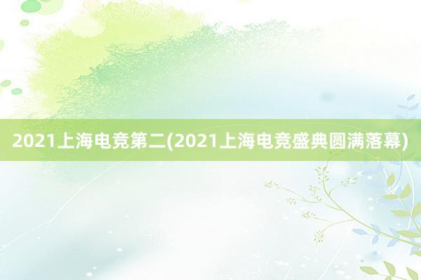 2021上海电竞第二(2021上海电竞盛典圆满落幕)