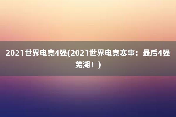 2021世界电竞4强(2021世界电竞赛事：最后4强芜湖！)