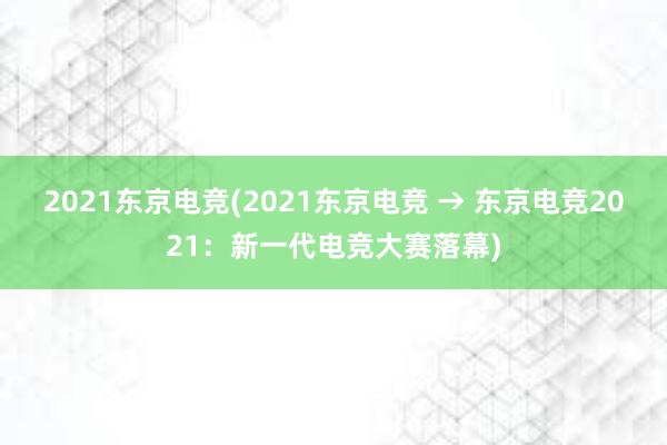 2021东京电竞(2021东京电竞 → 东京电竞2021：新一代电竞大赛落幕)