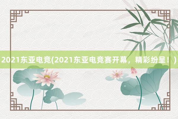 2021东亚电竞(2021东亚电竞赛开幕，精彩纷呈！)