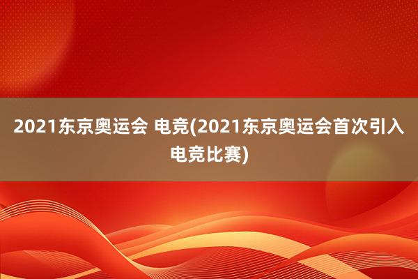 2021东京奥运会 电竞(2021东京奥运会首次引入电竞比赛)