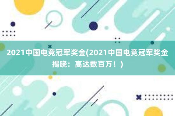 2021中国电竞冠军奖金(2021中国电竞冠军奖金揭晓：高达数百万！)