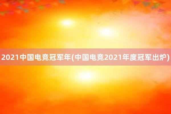 2021中国电竞冠军年(中国电竞2021年度冠军出炉)