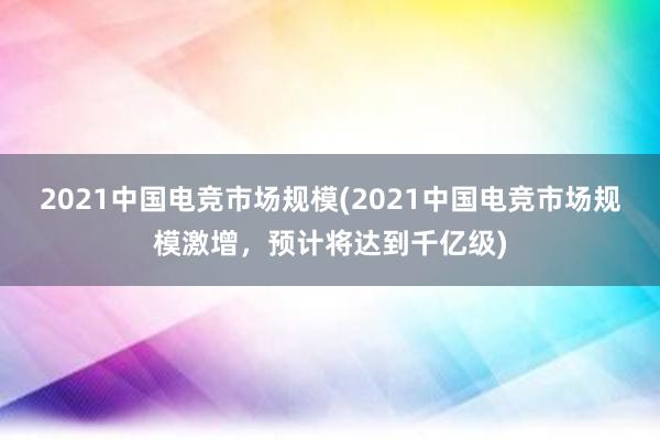 2021中国电竞市场规模(2021中国电竞市场规模激增，预计将达到千亿级)