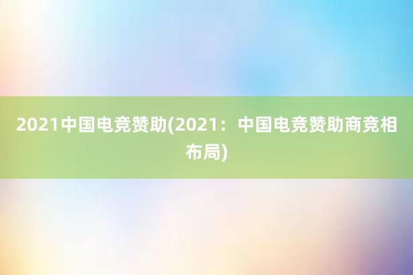 2021中国电竞赞助(2021：中国电竞赞助商竞相布局)