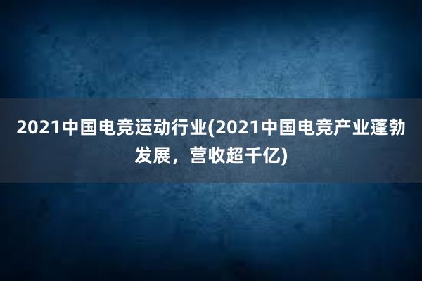 2021中国电竞运动行业(2021中国电竞产业蓬勃发展，营收超千亿)