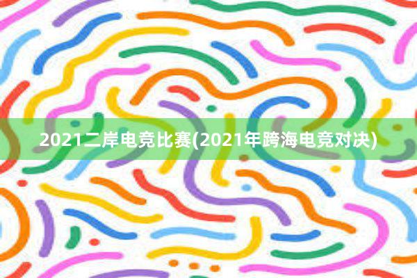 2021二岸电竞比赛(2021年跨海电竞对决)