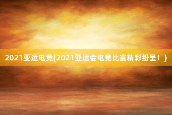 2021亚运电竞(2021亚运会电竞比赛精彩纷呈！)