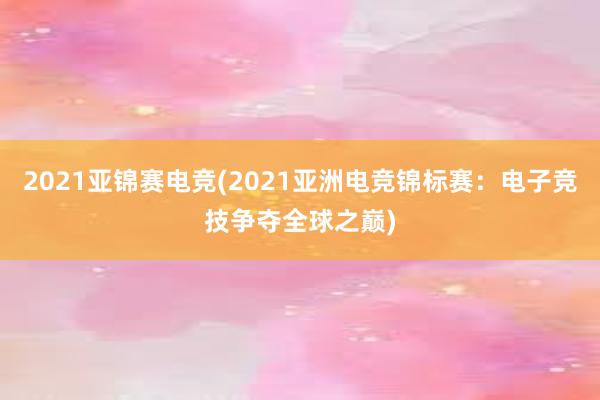 2021亚锦赛电竞(2021亚洲电竞锦标赛：电子竞技争夺全球之巅)